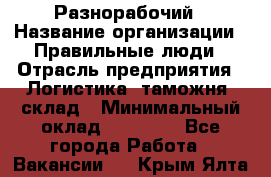 Разнорабочий › Название организации ­ Правильные люди › Отрасль предприятия ­ Логистика, таможня, склад › Минимальный оклад ­ 30 000 - Все города Работа » Вакансии   . Крым,Ялта